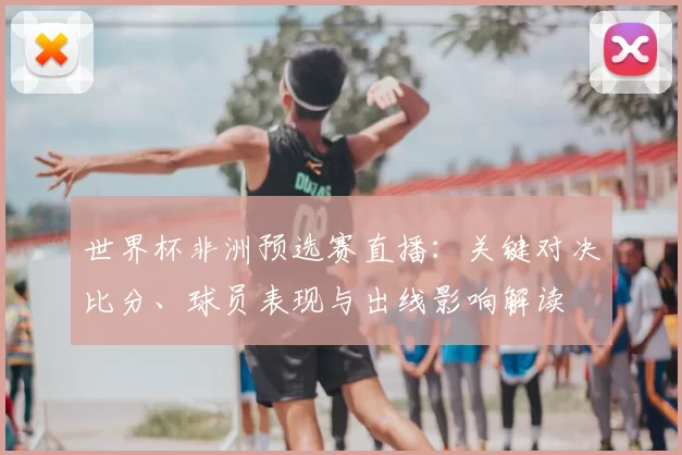 世界杯非洲预选赛直播：关键对决比分、球员表现与出线影响解读