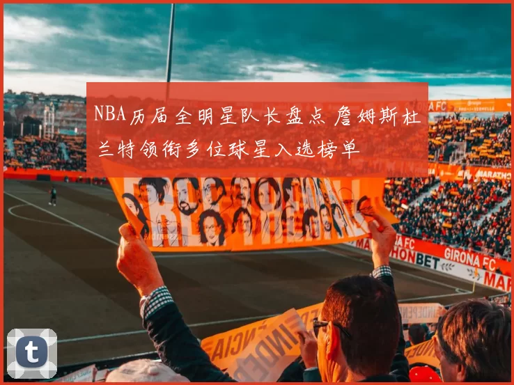 NBA历届全明星队长盘点 詹姆斯杜兰特领衔多位球星入选榜单