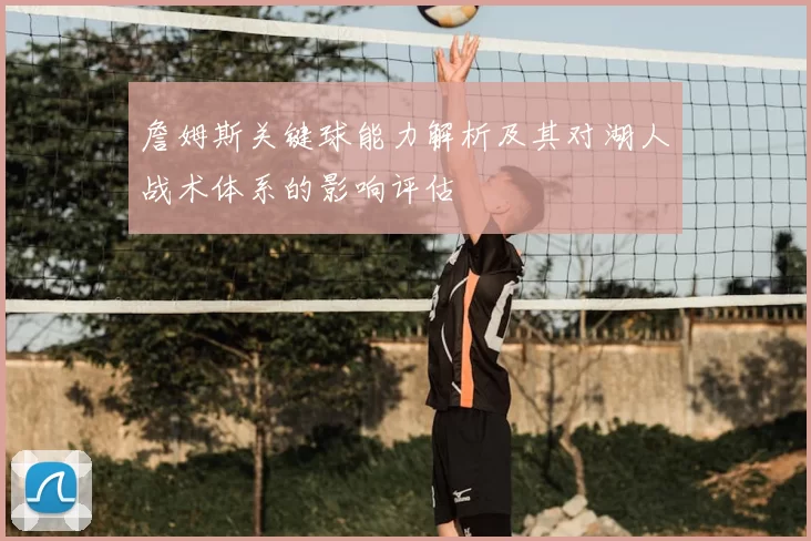 詹姆斯关键球能力解析及其对湖人战术体系的影响评估