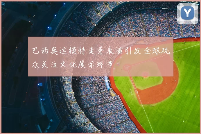 巴西奥运模特走秀表演引发全球观众关注文化展示环节