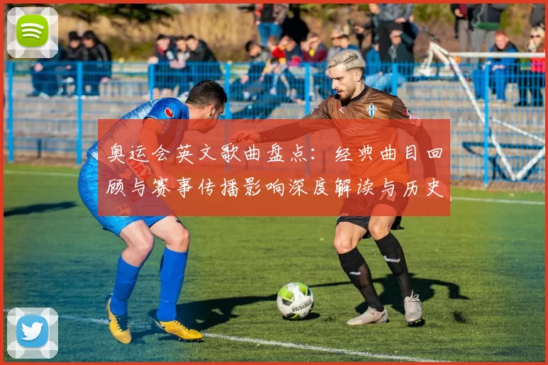 奥运会英文歌曲盘点：经典曲目回顾与赛事传播影响深度解读与历史演变