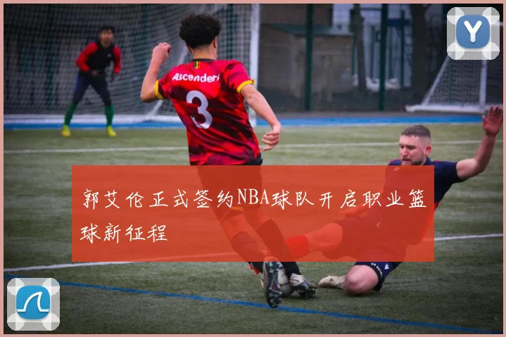 郭艾伦正式签约NBA球队开启职业篮球新征程