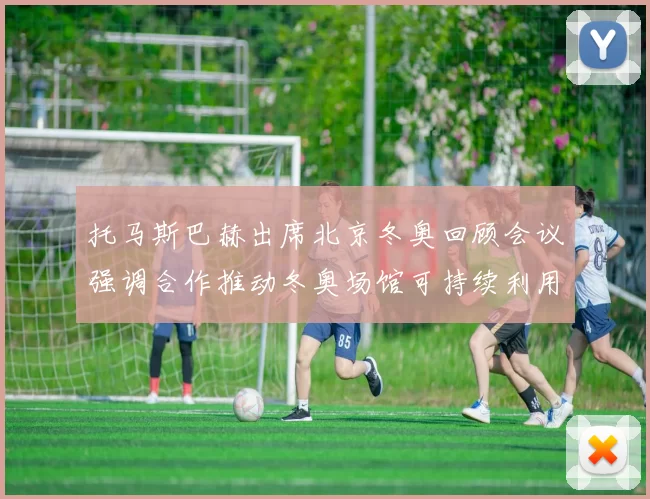 托马斯巴赫出席北京冬奥回顾会议强调合作推动冬奥场馆可持续利用