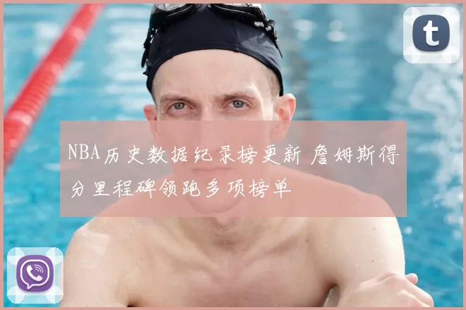 NBA历史数据纪录榜更新 詹姆斯得分里程碑领跑多项榜单