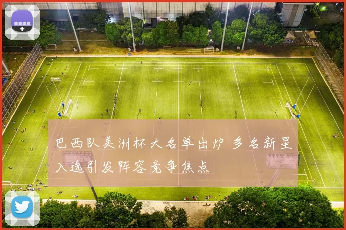 巴西队美洲杯大名单出炉 多名新星入选引发阵容竞争焦点