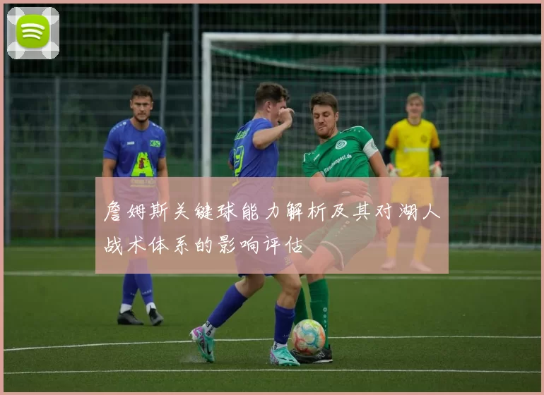 詹姆斯关键球能力解析及其对湖人战术体系的影响评估