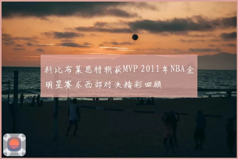 科比布莱恩特斩获MVP 2011年NBA全明星赛东西部对决精彩回顾