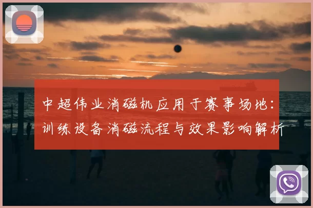 中超伟业消磁机应用于赛事场地：训练设备消磁流程与效果影响解析