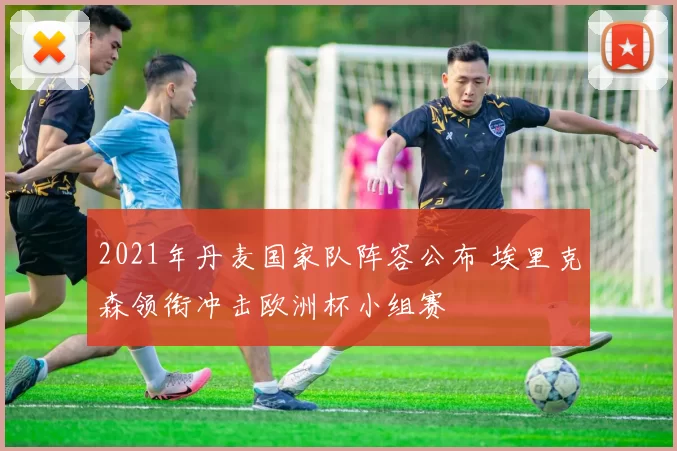 2021年丹麦国家队阵容公布 埃里克森领衔冲击欧洲杯小组赛