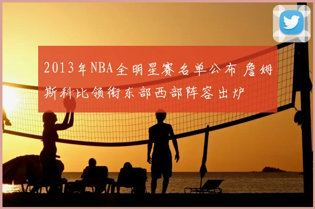 2013年NBA全明星赛名单公布 詹姆斯科比领衔东部西部阵容出炉