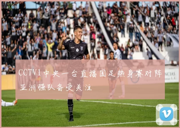 CCTV1中央一台直播国足热身赛对阵亚洲强队备受关注