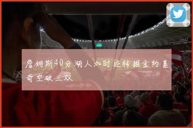 詹姆斯40分湖人加时逆转掘金约基奇空砍三双