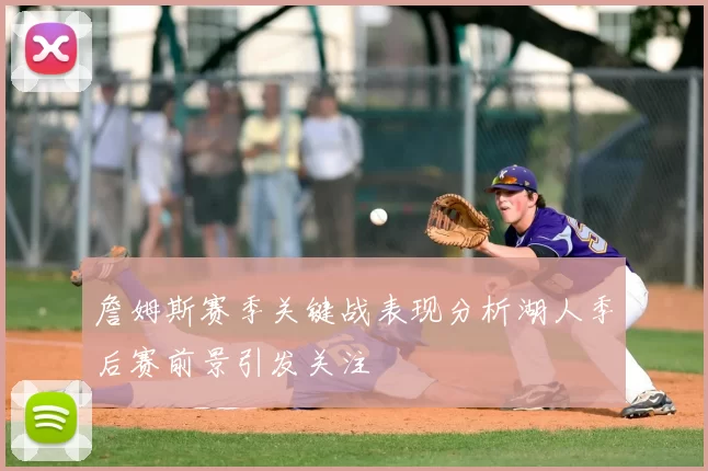 詹姆斯赛季关键战表现分析湖人季后赛前景引发关注