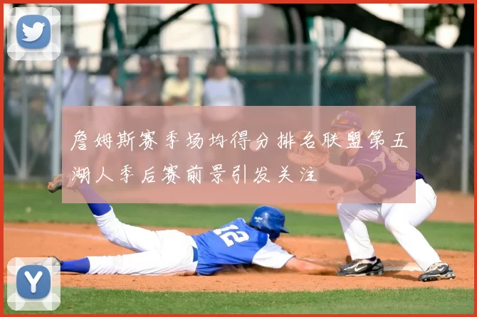 詹姆斯赛季场均得分排名联盟第五湖人季后赛前景引发关注