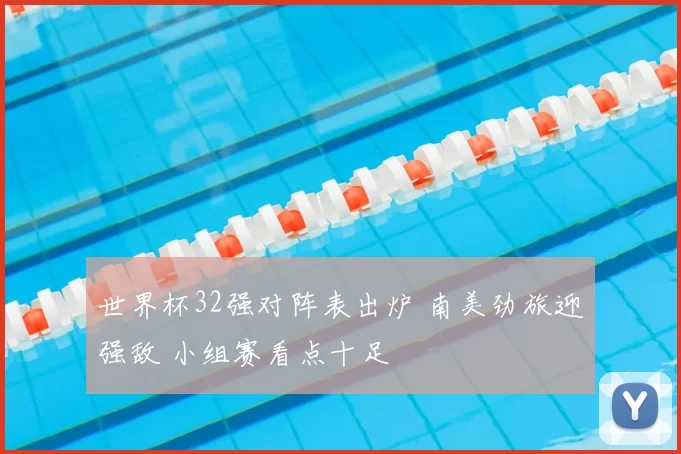 世界杯32强对阵表出炉 南美劲旅迎强敌 小组赛看点十足