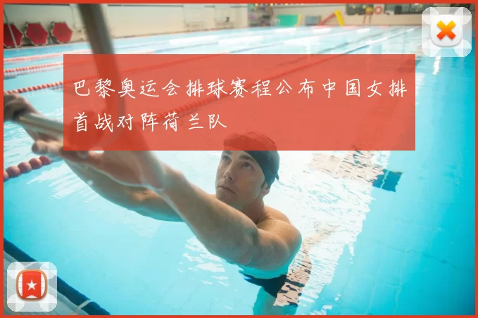 巴黎奥运会排球赛程公布中国女排首战对阵荷兰队