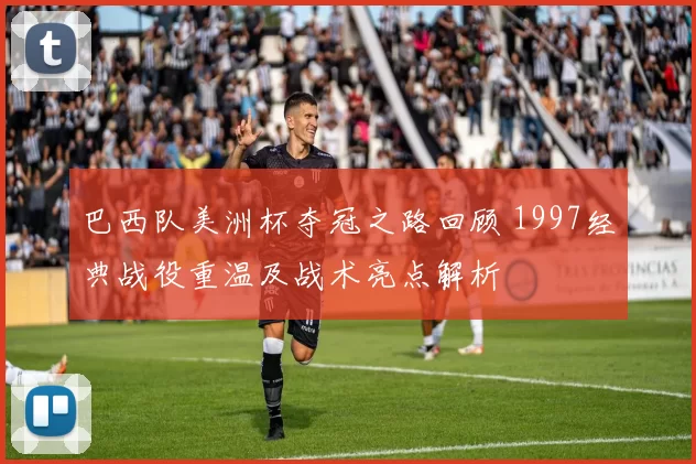 巴西队美洲杯夺冠之路回顾 1997经典战役重温及战术亮点解析