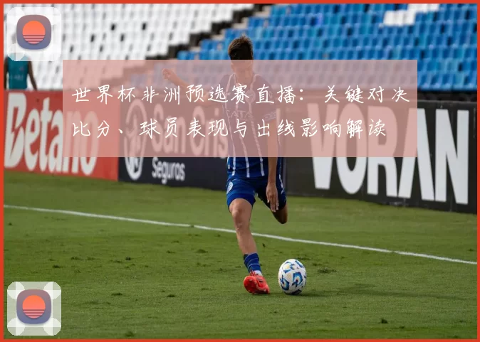 世界杯非洲预选赛直播：关键对决比分、球员表现与出线影响解读