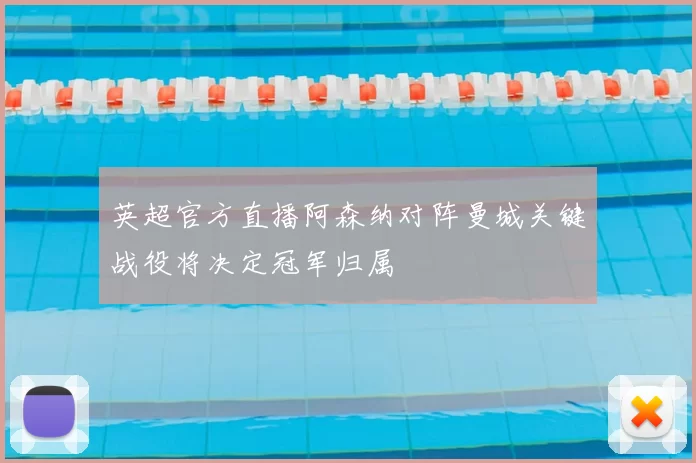 英超官方直播阿森纳对阵曼城关键战役将决定冠军归属