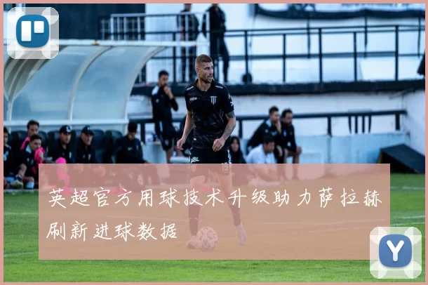 英超官方用球技术升级助力萨拉赫刷新进球数据