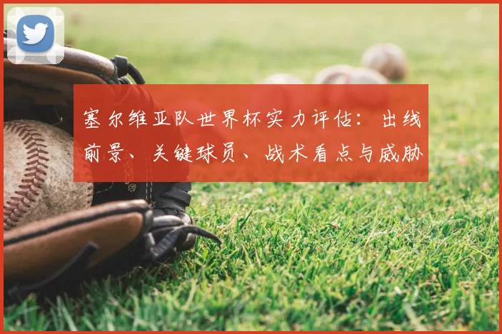 塞尔维亚队世界杯实力评估：出线前景、关键球员、战术看点与威胁点