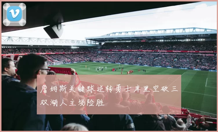 詹姆斯关键球逆转勇士库里空砍三双湖人主场险胜