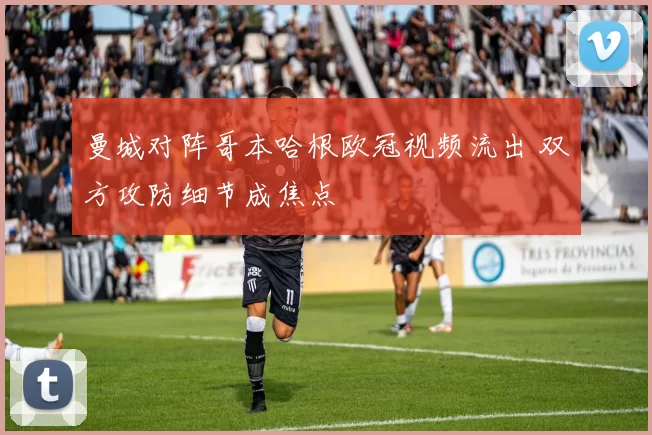 曼城对阵哥本哈根欧冠视频流出 双方攻防细节成焦点