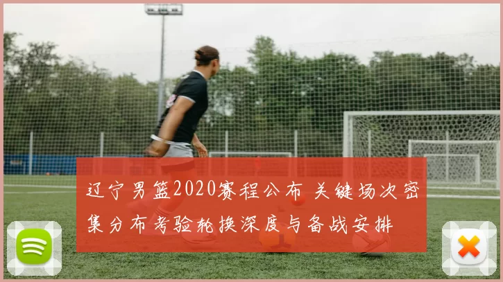 辽宁男篮2020赛程公布 关键场次密集分布考验轮换深度与备战安排