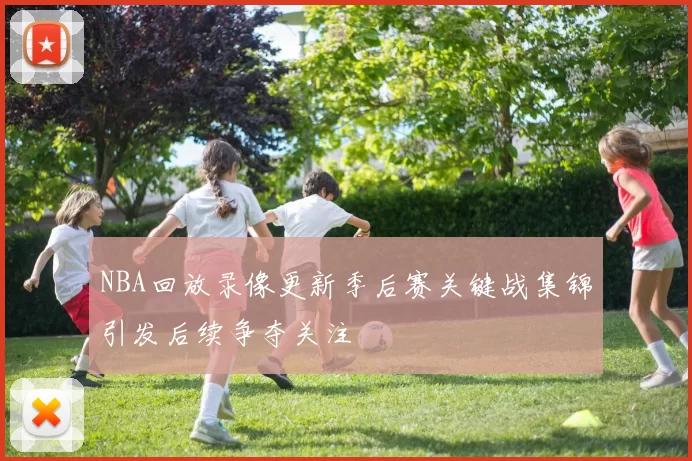 NBA回放录像更新季后赛关键战集锦引发后续争夺关注