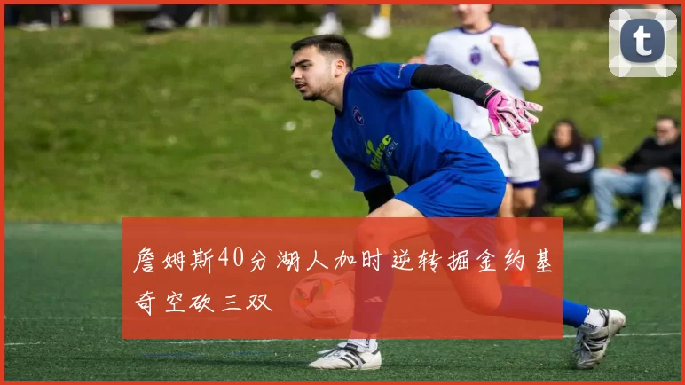 詹姆斯40分湖人加时逆转掘金约基奇空砍三双