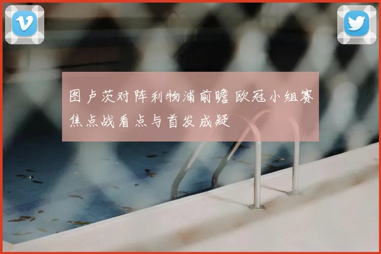 图卢茨对阵利物浦前瞻 欧冠小组赛焦点战看点与首发成疑