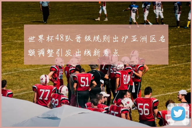 世界杯48队晋级规则出炉亚洲区名额调整引发出线新看点