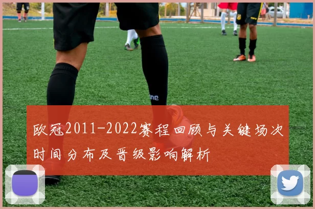 欧冠2011-2022赛程回顾与关键场次时间分布及晋级影响解析