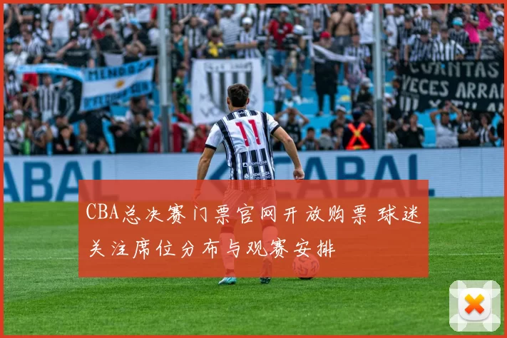 CBA总决赛门票官网开放购票 球迷关注席位分布与观赛安排