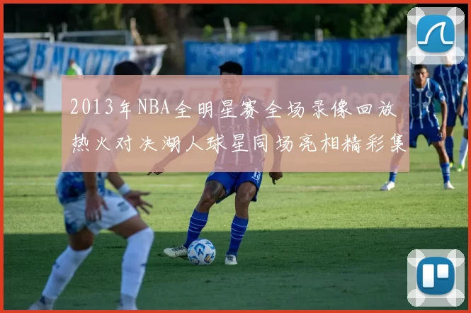 2013年NBA全明星赛全场录像回放 热火对决湖人球星同场亮相精彩集锦