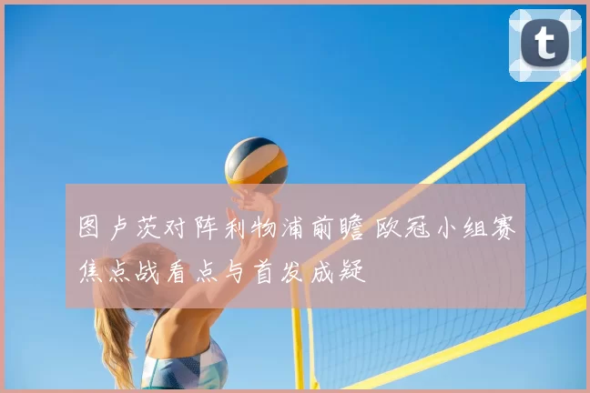 图卢茨对阵利物浦前瞻 欧冠小组赛焦点战看点与首发成疑