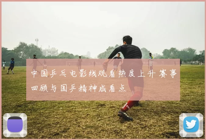 中国乒乓电影线观看热度上升 赛事回顾与国乒精神成看点