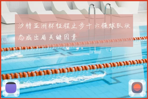 沙特亚洲杯征程止步十六强球队状态成出局关键因素