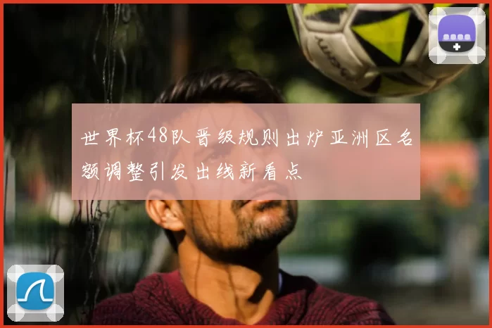 世界杯48队晋级规则出炉亚洲区名额调整引发出线新看点