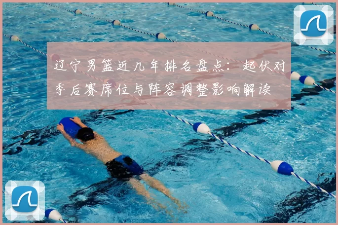 辽宁男篮近几年排名盘点：起伏对季后赛席位与阵容调整影响解读