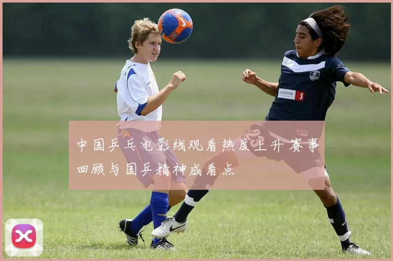 中国乒乓电影线观看热度上升 赛事回顾与国乒精神成看点