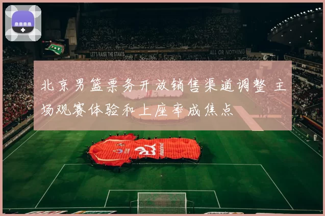 北京男篮票务开放销售渠道调整 主场观赛体验和上座率成焦点