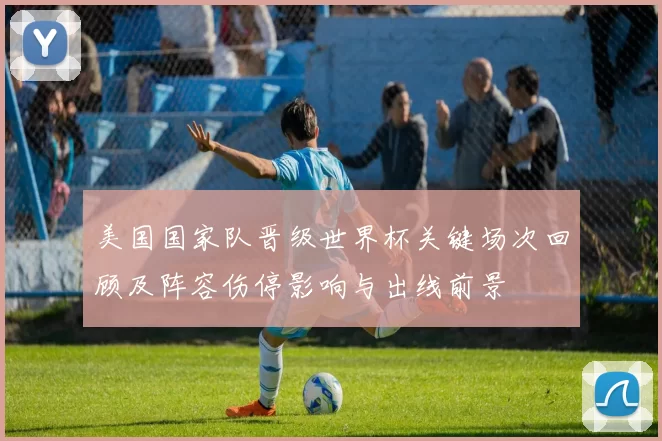 美国国家队晋级世界杯关键场次回顾及阵容伤停影响与出线前景