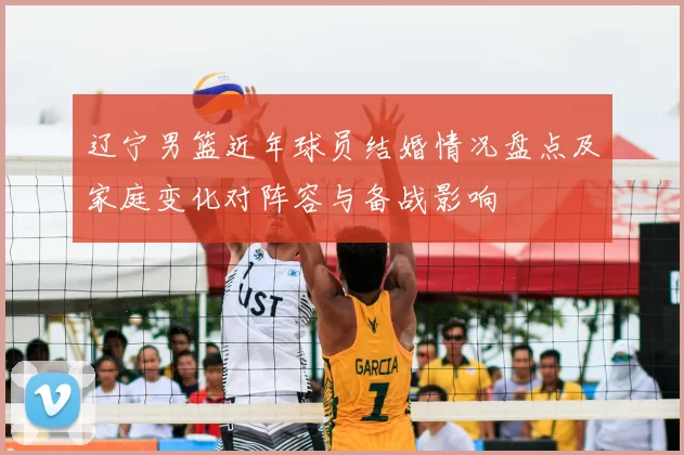 辽宁男篮近年球员结婚情况盘点及家庭变化对阵容与备战影响