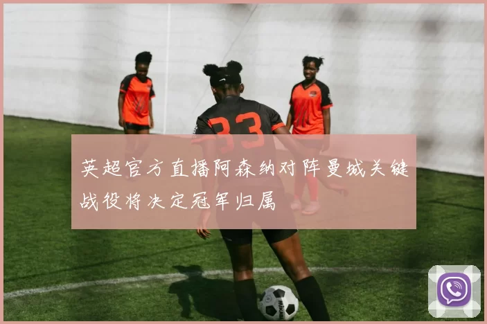 英超官方直播阿森纳对阵曼城关键战役将决定冠军归属