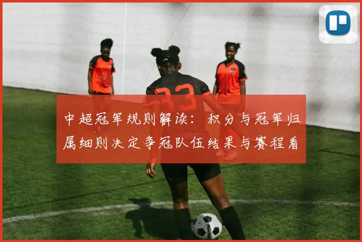 中超冠军规则解读:积分与冠军归属细则决定争冠队伍结果与赛程看点