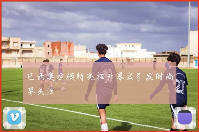 巴西奥运模特亮相开幕式引发时尚界关注