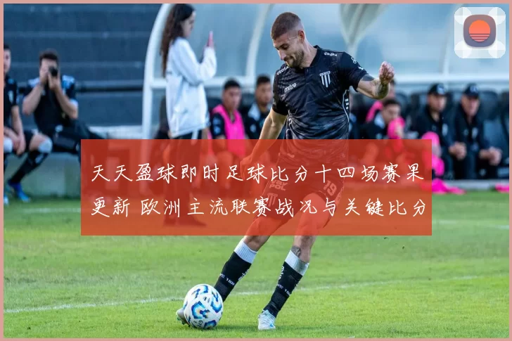 天天盈球即时足球比分十四场赛果更新 欧洲主流联赛战况与关键比分一览