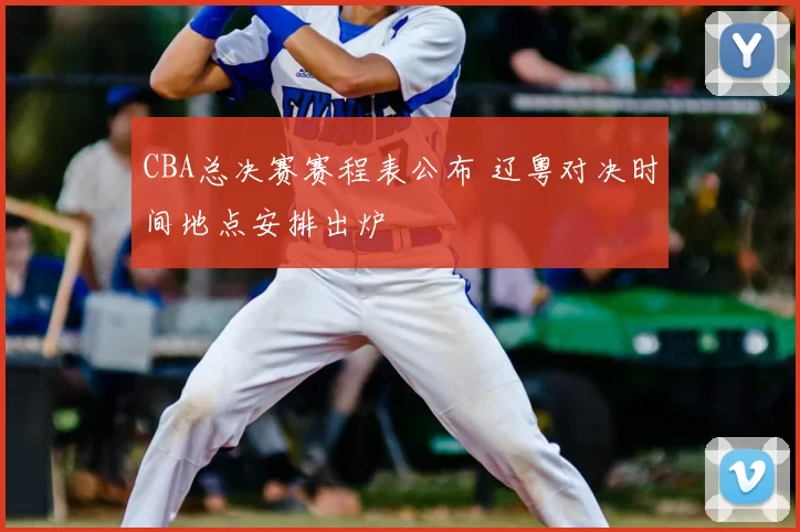 CBA总决赛赛程表公布 辽粤对决时间地点安排出炉